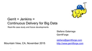 1
Gerrit + Jenkins =
Continuous Delivery for Big Data
Mountain View, CA, November 2015
Stefano Galarraga
GerritForge
stefano@gerritforge.com
http://www.gerritforge.com
Real-life case study and future developments
 