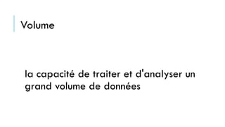 Volume
la capacité de traiter et d'analyser un
grand volume de données
 