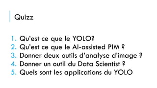 1. Qu’est ce que le YOLO?
2. Qu’est ce que le AI-assisted PIM ?
3. Donner deux outils d’analyse d’image ?
4. Donner un outil du Data Scientist ?
5. Quels sont les applications du YOLO
Quizz
 