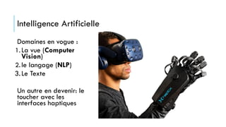 Intelligence Artificielle
Domaines en vogue :
1.La vue (Computer
Vision)
2.le langage (NLP)
3.Le Texte
Un autre en devenir: le
toucher avec les
interfaces haptiques
 
