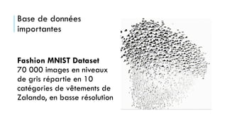 Base de données
importantes
Fashion MNIST Dataset
70 000 images en niveaux
de gris répartie en 10
catégories de vêtements de
Zalando, en basse résolution
 