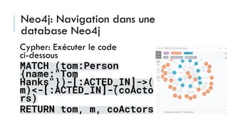 Neo4j: Navigation dans une
database Neo4j
Cypher: Exécuter le code
ci-dessous
MATCH (tom:Person
{name:"Tom
Hanks"})-[:ACTED_IN]->(
m)<-[:ACTED_IN]-(coActo
rs)
RETURN tom, m, coActors
 