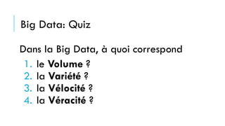 Big Data: Quiz
Dans la Big Data, à quoi correspond
1. le Volume ?
2. la Variété ?
3. la Vélocité ?
4. la Véracité ?
 