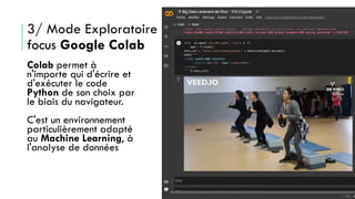 3/ Mode Exploratoire
focus Google Colab
Colab permet à
n'importe qui d'écrire et
d'exécuter le code
Python de son choix par
le biais du navigateur.
C'est un environnement
particulièrement adapté
au Machine Learning, à
l'analyse de données
 