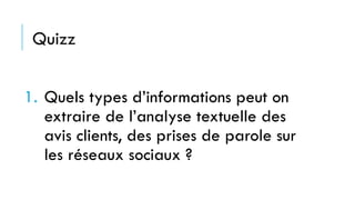 Quizz
1. Quels types d’informations peut on
extraire de l’analyse textuelle des
avis clients, des prises de parole sur
les réseaux sociaux ?
 