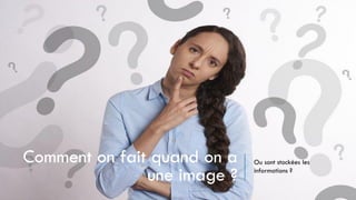 Comment on fait quand on a
une image ?
Ou sont stockées les
informations ?
 