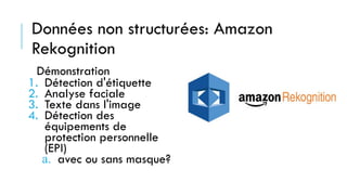 Données non structurées: Amazon
Rekognition
Démonstration
1. Détection d'étiquette
2. Analyse faciale
3. Texte dans l'image
4. Détection des
équipements de
protection personnelle
(EPI)
a. avec ou sans masque?
 