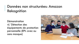 Données non structurées: Amazon
Rekognition
Démonstration
4/ Détection des
équipements de protection
personnelle (EPI: avec ou
sans masque)
 