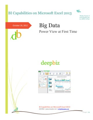 BI Capabilities on Microsoft Excel 2013
                                                                     Muthu Swamy S
                                                                     ms@deepbiz.net
                                                                    +91 98861 97840



  October 20, 2012   Big Data
                     Power View at First Time




                     BI Capabilities on Microsoft Excel 2013
                     DEEPBIZ | www.deepbiz.net | info@deepbiz.net

                                                                         P a g e |0
 