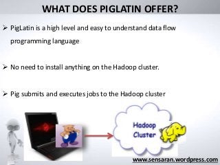 WHAT DOES PIGLATIN OFFER?
www.sensaran.wordpress.com
 PigLatin is a high level and easy to understand data flow
programming language
 No need to install anything on the Hadoop cluster.
 Pig submits and executes jobs to the Hadoop cluster
 