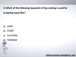 www.sensaran.wordpress.com
4 .Which of the following keywords in Pig scripting is used for
accepting input files?
a) LOAD
b) STORE
c) FLATTERN
d) TOKENIZE
 