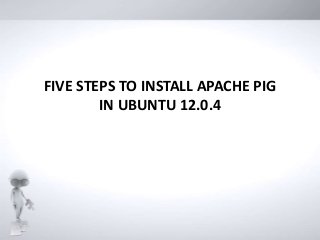 FIVE STEPS TO INSTALL APACHE PIG
IN UBUNTU 12.0.4
 