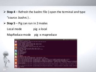  Step 4 – Refresh the bashrc file ( open the terminal and type
“source .bashrc ) .
 Step 5 – Pig can run in 2 modes
Local mode pig -x local
MapReduce mode pig -x mapreduce
 