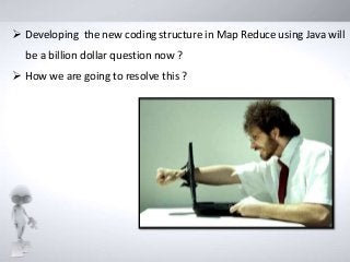  Developing the new coding structure in Map Reduce using Java will
be a billion dollar question now ?
 How we are going to resolve this ?
 