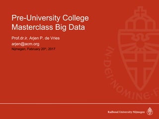 Pre-University College
Masterclass Big Data
Prof.dr.ir. Arjen P. de Vries
arjen@acm.org
Nijmegen, February 20th
, 2017
 