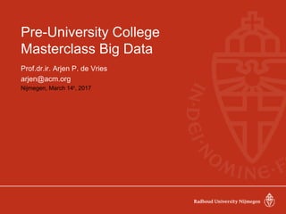 Pre-University College
Masterclass Big Data
Prof.dr.ir. Arjen P. de Vries
arjen@acm.org
Nijmegen, March 14th
, 2017
 