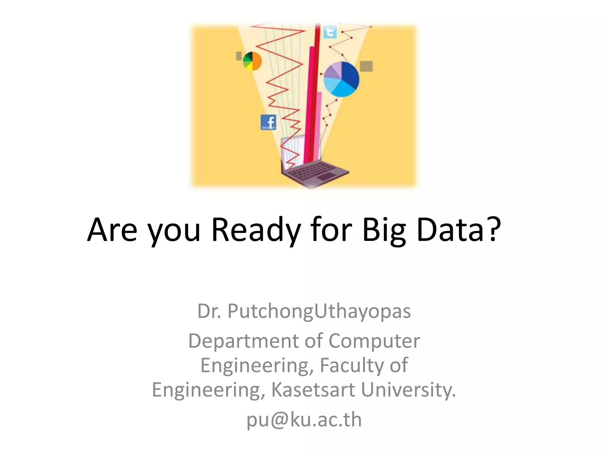 Are you Ready for Big Data?

         Dr. PutchongUthayopas
        Department of Computer
         Engineering, Faculty of
    Engineering, Kasetsart University.
               pu@ku.ac.th
 