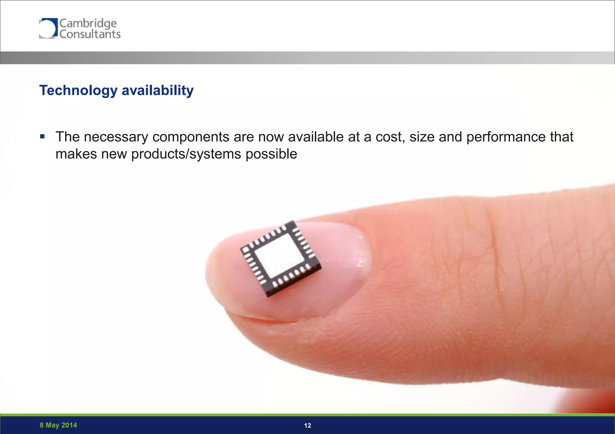 8 May 2014 12
Technology availability
 The necessary components are now available at a cost, size and performance that
makes new products/systems possible
 