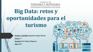Big Data: retos y
oportunidades para el
turismo
Nombre y Apellido: Agustina Vargas Alcázar
Curso: C 1
Docente: Prof. Diego Talquenca
Año: 2017
 