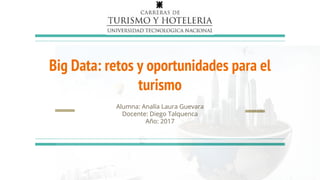 Big Data: retos y oportunidades para el
turismo
Alumna: Analía Laura Guevara
Docente: Diego Talquenca
Año: 2017
 