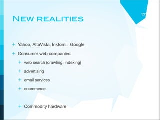 17
New realities


+ Yahoo, AltaVista, Inktomi, Google
+ Consumer web companies:
   + web search (crawling, indexing)
   + advertising
   + email services
   + ecommerce


   + Commodity hardware
 