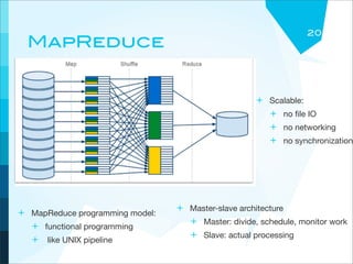 20
  MapReduce


                                                    + Scalable:
                                                      + no ﬁle IO
                                                      + no networking
                                                      + no synchronization




                                 + Master-slave architecture
+ MapReduce programming model:
                                   + Master: divide, schedule, monitor work
  + functional programming
                                   + Slave: actual processing
  + like UNIX pipeline
 