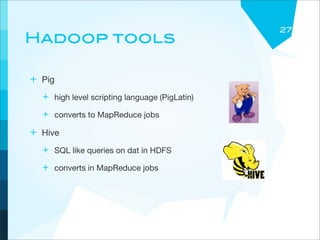 27
Hadoop tools

+ Pig
  + high level scripting language (PigLatin)
  + converts to MapReduce jobs
+ Hive
  + SQL like queries on dat in HDFS
  + converts in MapReduce jobs
 