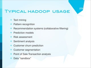 29
Typical hadoop usage
 +   Text mining
 +   Pattern recognition
 +   Recommendation systems (collaborative ﬁltering)
 +   Prediction models
 +   Risk assessment
 +   Sentiment analysis
 +   Customer churn prediction
 +   Customer segmentation
 +   Point of Sale Transaction analysis
 +   Data “sandbox”
 