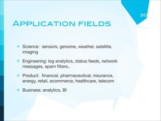 30

Application fields

+ Science: sensors, genome, weather, satellite,
   imaging

+ Engineering: log analytics, status feeds, network
   messages, spam ﬁlters..

+ Product: ﬁnancial, pharmaceutical, insurance,
   energy, retail, ecommerce, healthcare, telecom

+ Business: analytics, BI
 