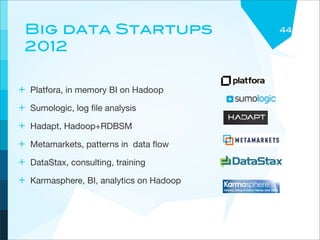 Big data Startups                       44

 2012

+ Platfora, in memory BI on Hadoop
+ Sumologic, log ﬁle analysis
+ Hadapt, Hadoop+RDBSM
+ Metamarkets, patterns in data ﬂow
+ DataStax, consulting, training
+ Karmasphere, BI, analytics on Hadoop
 