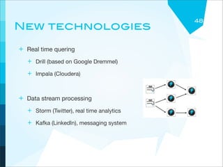48
New technologies

+ Real time quering
  + Drill (based on Google Dremmel)
  + Impala (Cloudera)


+ Data stream processing
  + Storm (Twitter), real time analytics
  + Kafka (LinkedIn), messaging system
 