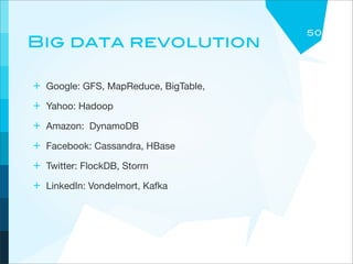 50
Big data revolution

+ Google: GFS, MapReduce, BigTable,
+ Yahoo: Hadoop
+ Amazon: DynamoDB
+ Facebook: Cassandra, HBase
+ Twitter: FlockDB, Storm
+ LinkedIn: Vondelmort, Kafka
 