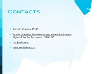 54
Contacts


+ Leonid Zhukov, Ph.D.
+ School of Applied Mathematics and Information Science
   Higher School of Economics, NRU-HSE

+ lzhukov@hse.ru
+ www.leonidzhukov.ru
 