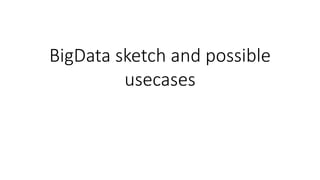 BigData sketch and possible
usecases
 