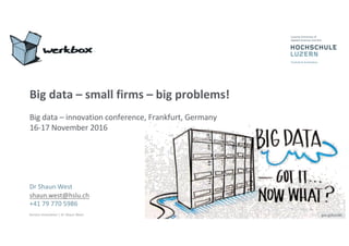 Service	Innovation	|	Dr	Shaun	West
Big	data	– small	firms	– big	problems!
Big	data	– innovation	conference,	Frankfurt,	Germany	
16-17	November	2016
Dr	Shaun	West
shaun.west@hslu.ch
+41	79	770	5986
goo.gl/kx1G81
 
