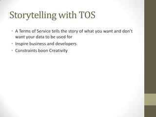 Storytelling with TOS
• A Terms of Service tells the story of what you want and don’t
want your data to be used for
• Inspire business and developers
• Constraints boon Creativity
 