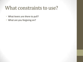 What constraints to use?
• What levers are there to pull?
• What are you forgiving on?
 