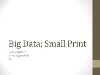 Big Data; Small Print
Tyler Singletary
Sr. Manager of BD
Klout
 