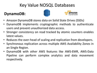 Key Value NOSQL Databases
DynamoDB:
• Amazon DynamoDB stores data on Solid State Drives (SSDs)
• DynamoDB implements crypt...