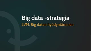 Big data -strategia
LVM: Big datan hyödyntäminen
 