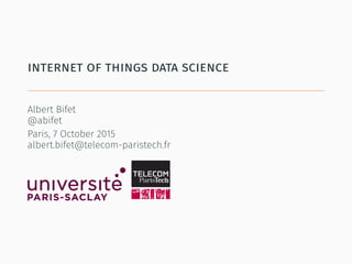 internet of things data science
Albert Bifet
@abifet
Paris, 7 October 2015
albert.bifet@telecom-paristech.fr
 