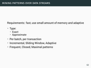 mining patterns over data streams
Requirements: fast, use small amount of memory and adaptive
• Type:
• Exact
• Approximate
• Per batch, per transaction
• Incremental, Sliding Window, Adaptive
• Frequent, Closed, Maximal patterns
62
 