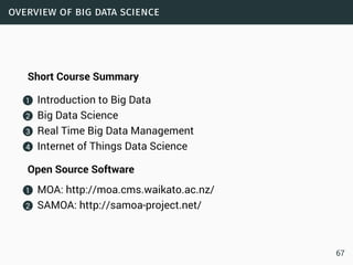 overview of big data science
Short Course Summary
1 Introduction to Big Data
2 Big Data Science
3 Real Time Big Data Management
4 Internet of Things Data Science
Open Source Software
1 MOA: http://moa.cms.waikato.ac.nz/
2 SAMOA: http://samoa-project.net/
67
 