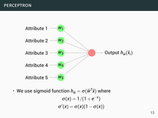 perceptron
Attribute 1
Attribute 2
Attribute 3
Attribute 4
Attribute 5
Output h⃗w(⃗xi)
w1
w2
w3
w4
w5
• We use sigmoid function h⃗w = σ(⃗wT⃗x) where
σ(x) = 1/(1+e−x
)
σ′
(x) = σ(x)(1−σ(x))
13
 