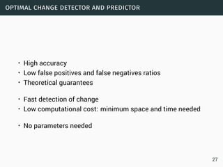 optimal change detector and predictor
• High accuracy
• Low false positives and false negatives ratios
• Theoretical guarantees
• Fast detection of change
• Low computational cost: minimum space and time needed
• No parameters needed
27
 