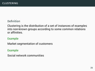 clustering
Deﬁnition
Clustering is the distribution of a set of instances of examples
into non-known groups according to some common relations
or affinities.
Example
Market segmentation of customers
Example
Social network communities
39
 