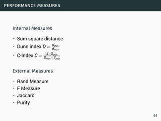 performance measures
Internal Measures
• Sum square distance
• Dunn index D = dmin
dmax
• C-Index C = S−Smin
Smax−Smin
External Measures
• Rand Measure
• F Measure
• Jaccard
• Purity
44
 