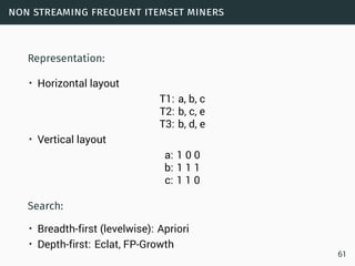 non streaming frequent itemset miners
Representation:
• Horizontal layout
T1: a, b, c
T2: b, c, e
T3: b, d, e
• Vertical layout
a: 1 0 0
b: 1 1 1
c: 1 1 0
Search:
• Breadth-first (levelwise): Apriori
• Depth-first: Eclat, FP-Growth
61
 