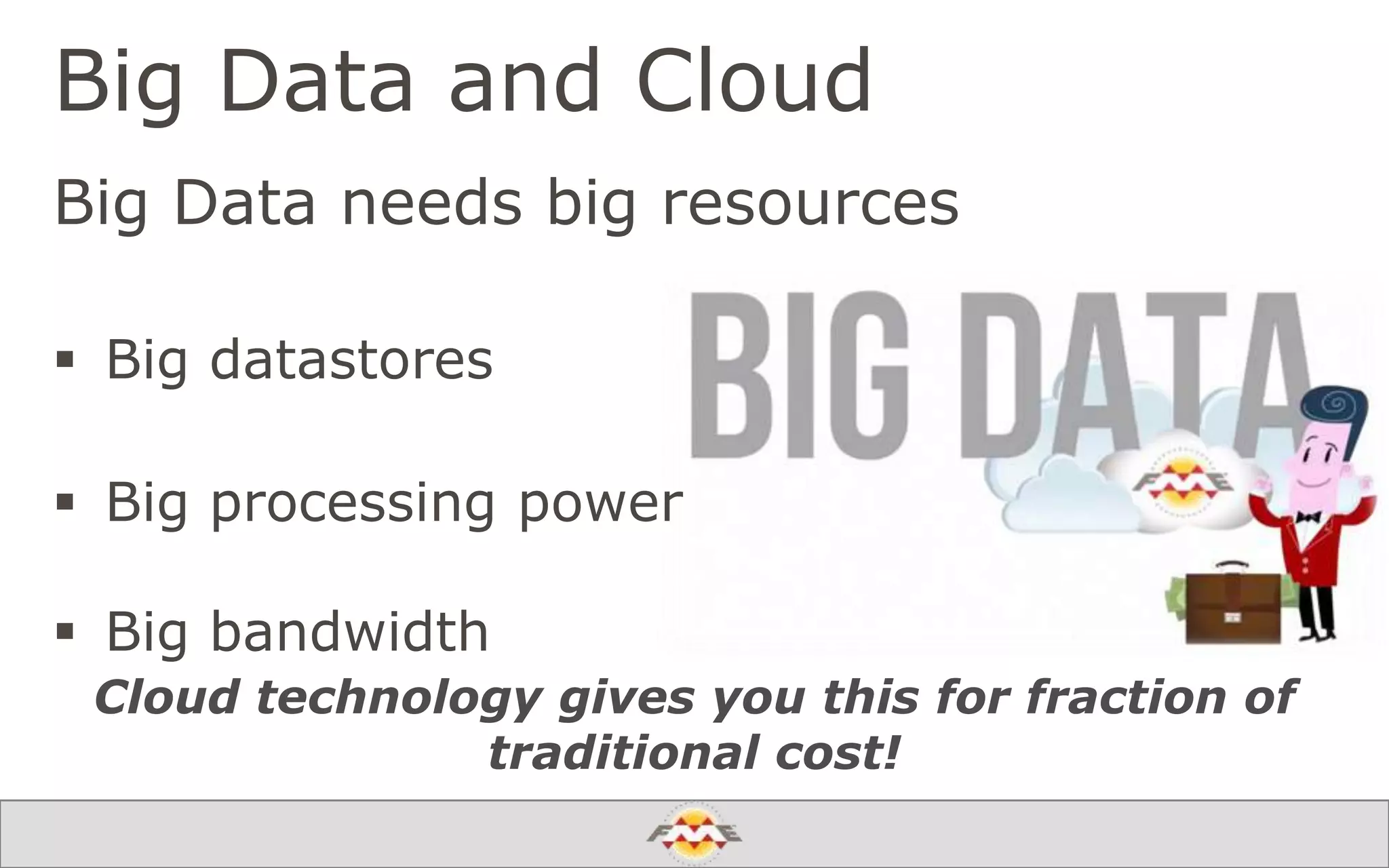 Big Data and Cloud
Big Data needs big resources
 Big datastores
 Big processing power
 Big bandwidth
Cloud technology gives you this for fraction of
traditional cost!
 