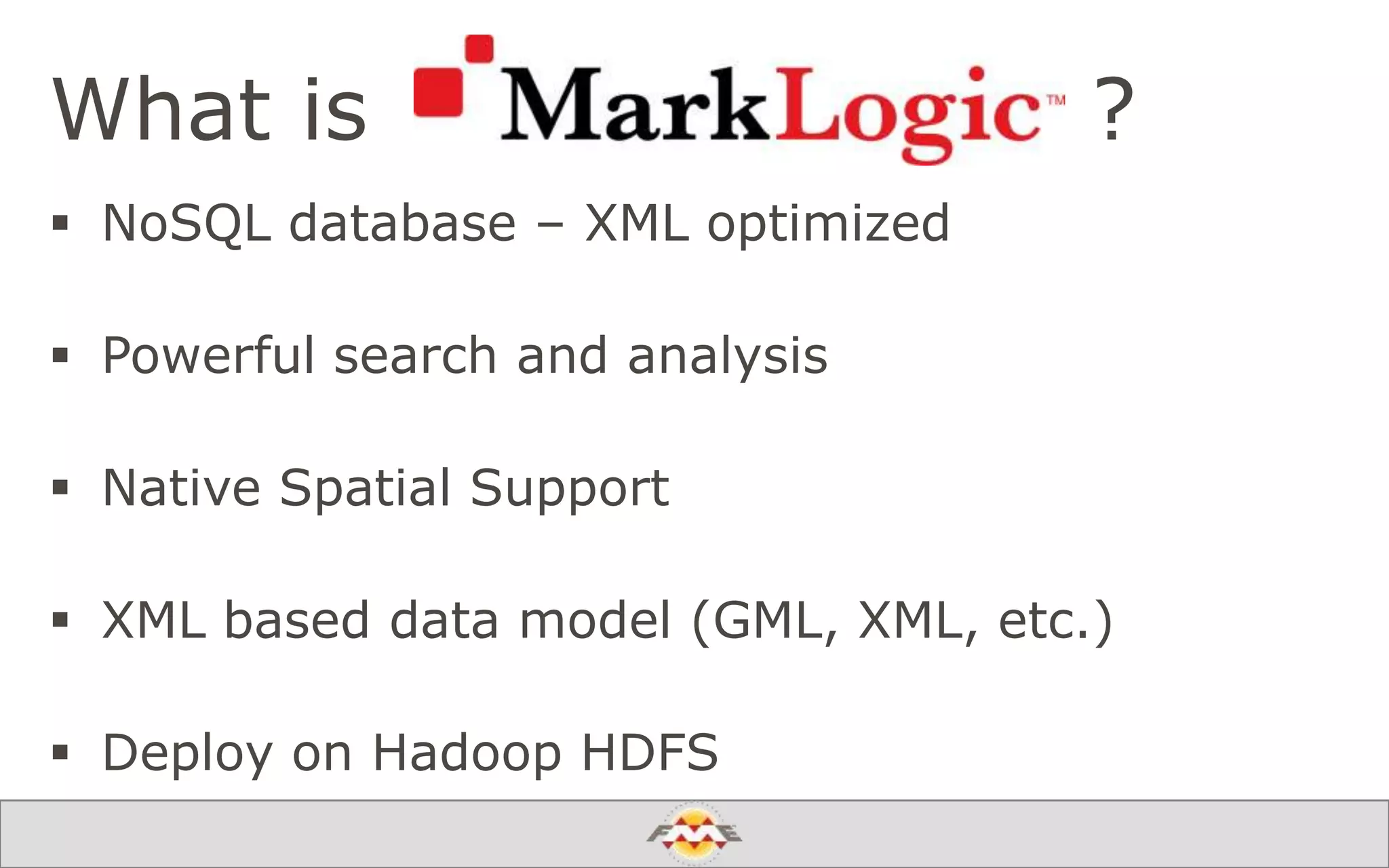What is ?
 NoSQL database – XML optimized
 Powerful search and analysis
 Native Spatial Support
 XML based data model (GML, XML, etc.)
 Deploy on Hadoop HDFS
 
